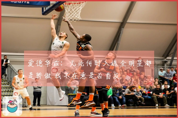 爱德华兹：无论何时入选全明星都是骄傲 我不在意是否首发