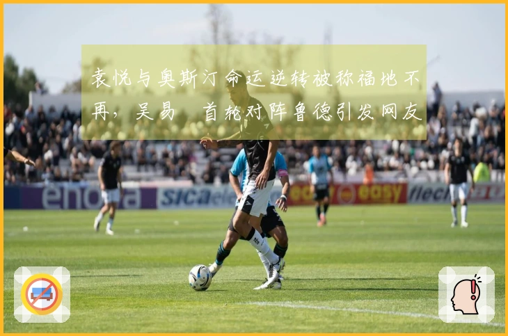袁悦与奥斯汀命运逆转被称福地不再，吴易昺首轮对阵鲁德引发网友热议