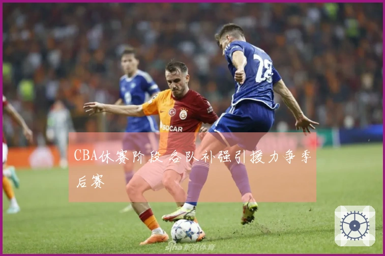 CBA休赛阶段 各队补强引援力争季后赛