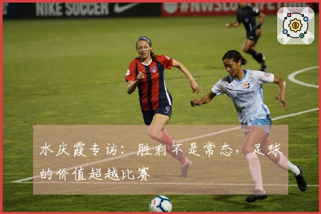 水庆霞专访：胜利不是常态，足球的价值超越比赛