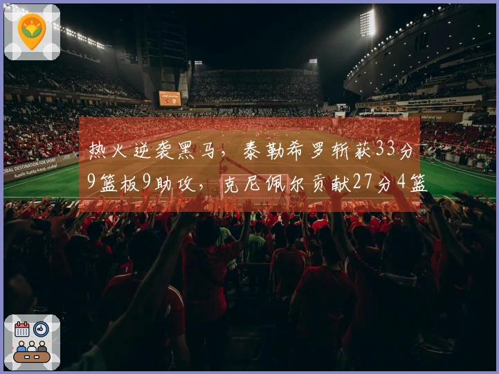 热火逆袭黑马，泰勒希罗斩获33分9篮板9助攻，克尼佩尔贡献27分4篮板成抢手王牌
