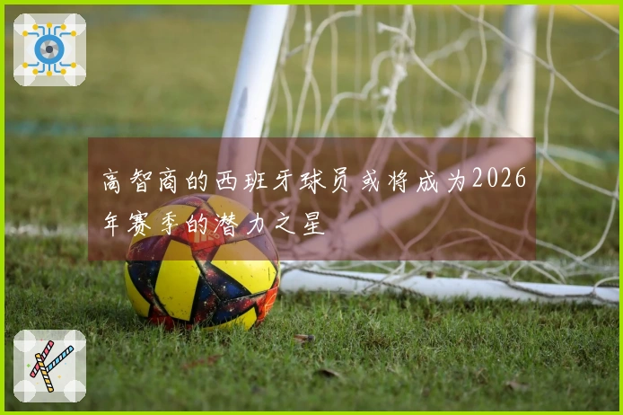 高智商的西班牙球员或将成为2026年赛季的潜力之星