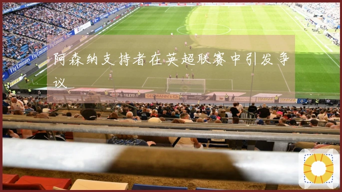 阿森纳支持者在英超联赛中引发争议