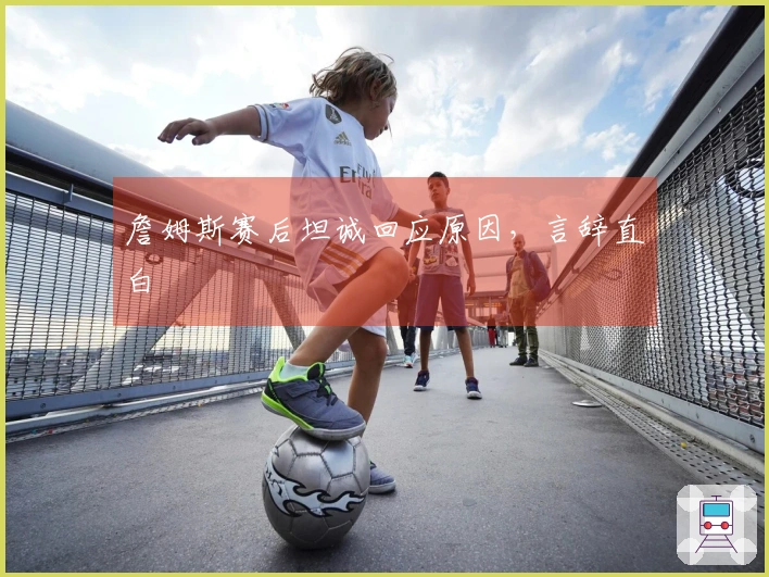詹姆斯赛后坦诚回应原因，言辞直白