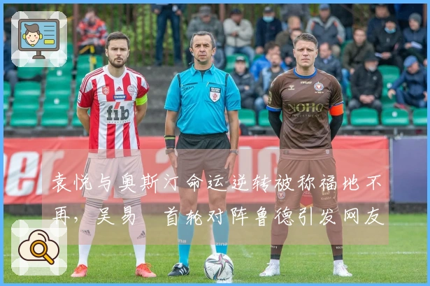 袁悦与奥斯汀命运逆转被称福地不再，吴易昺首轮对阵鲁德引发网友热议