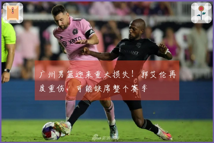 广州男篮迎来重大损失！郭艾伦再度重伤，可能缺席整个赛季