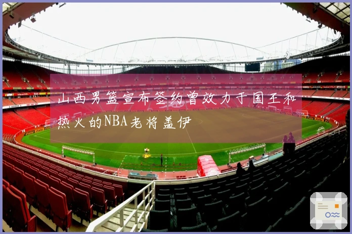 山西男篮宣布签约曾效力于国王和热火的NBA老将盖伊