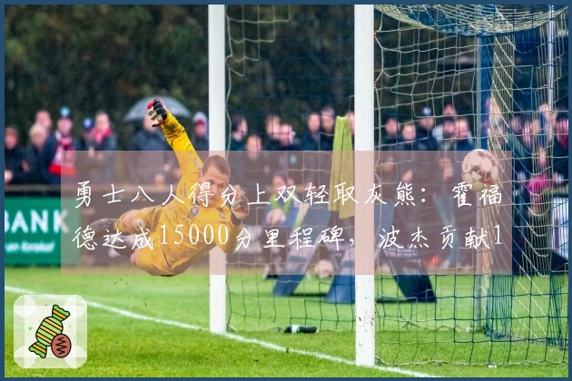 勇士八人得分上双轻取灰熊：霍福德达成15000分里程碑，波杰贡献19+8+6