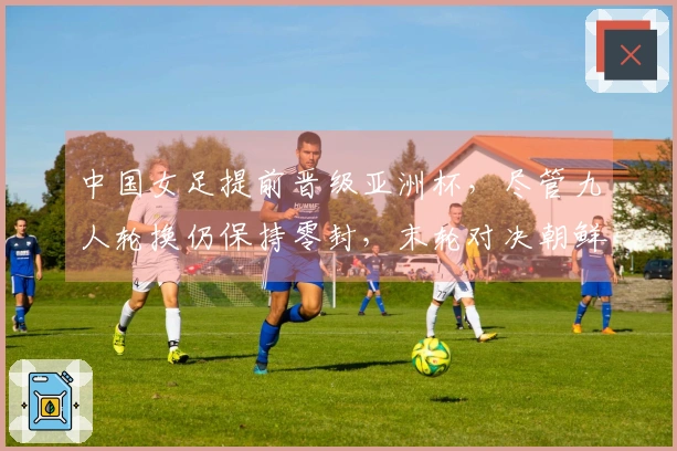 中国女足提前晋级亚洲杯，尽管九人轮换仍保持零封，末轮对决朝鲜