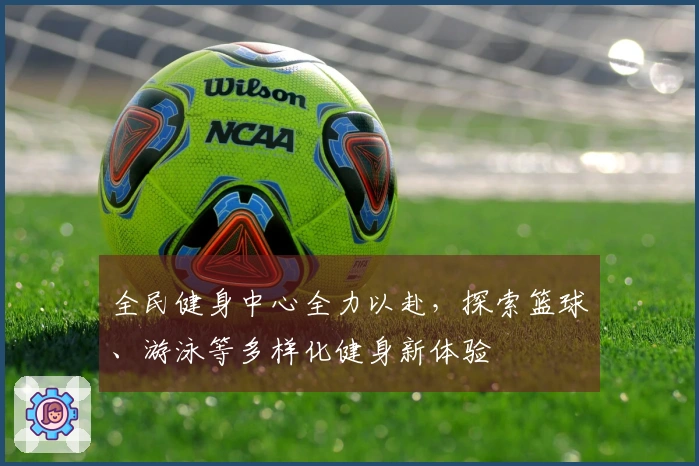 全民健身中心全力以赴，探索篮球、游泳等多样化健身新体验