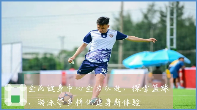 全民健身中心全力以赴，探索篮球、游泳等多样化健身新体验