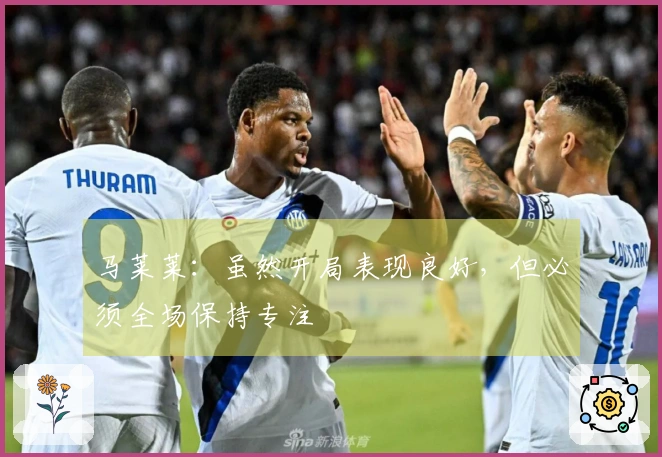 马莱莱：虽然开局表现良好，但必须全场保持专注