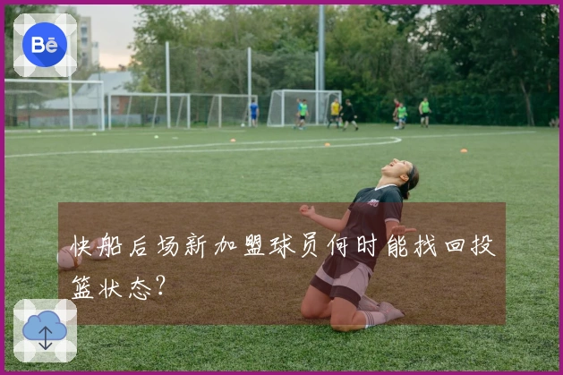 快船后场新加盟球员何时能找回投篮状态？