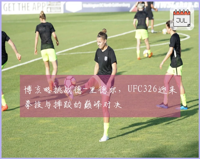 博亥略挑战德-里德尔，UFC326迎来拳技与摔跤的巅峰对决