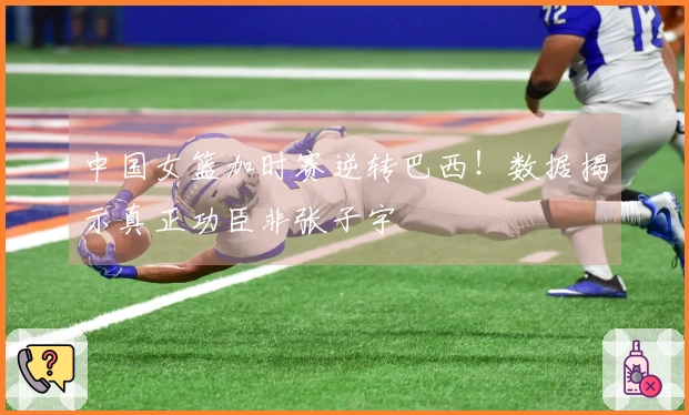 中国女篮加时赛逆转巴西！数据揭示真正功臣非张子宇