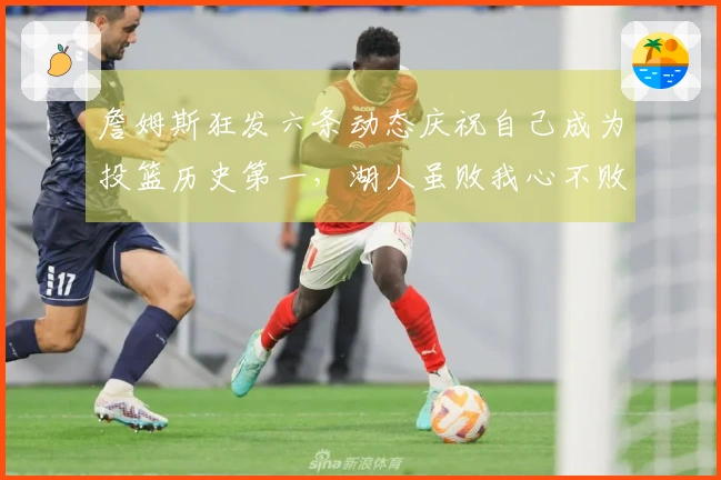 詹姆斯狂发六条动态庆祝自己成为投篮历史第一，湖人虽败我心不败