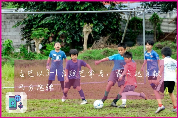 古巴以3-1击败巴拿马，蒙卡达贡献两分炮弹