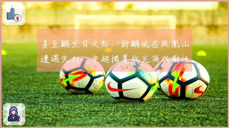 姜至鹏生日之际，新鹏城在凤凰山遭遇失利，中超揭幕战充满戏剧性