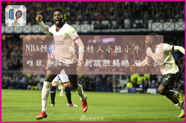 NBA预测：凯尔特人小胜小牛 火箭难敌开拓者 马刺战胜鹈鹕 湖人击败步行者