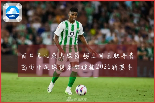 百年匠心荣光绿茵 崂山可乐联手青岛海牛足球俱乐部迎接2026新赛季