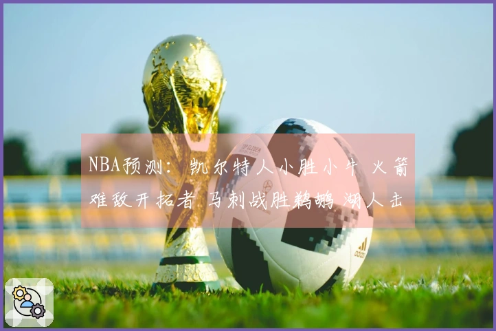 NBA预测：凯尔特人小胜小牛 火箭难敌开拓者 马刺战胜鹈鹕 湖人击败步行者