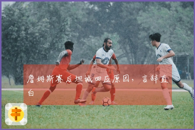 詹姆斯赛后坦诚回应原因，言辞直白