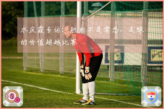 水庆霞专访：胜利不是常态，足球的价值超越比赛