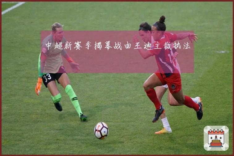 中超新赛季揭幕战由王迪主裁执法