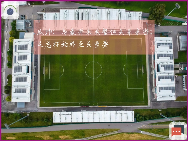 瓜帅：与豪并未共餐但关系亲密；足总杯始终至关重要