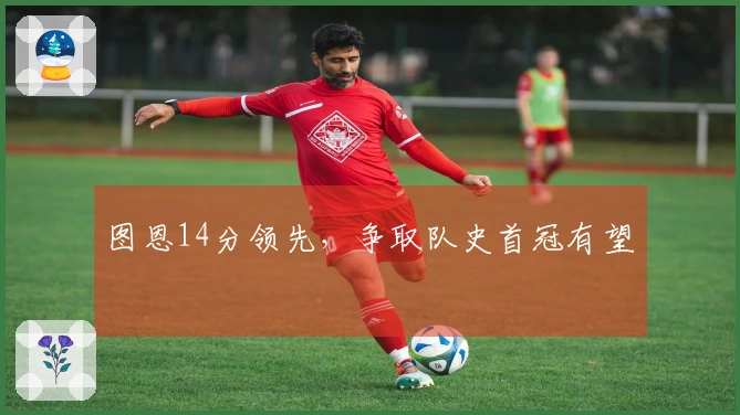 图恩14分领先，争取队史首冠有望