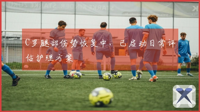 C罗腿部伤势恢复中，已启动日常评估护理方案