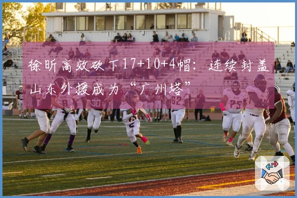 徐昕高效砍下17+10+4帽：连续封盖山东外援成为“广州塔”