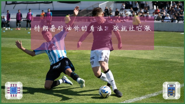 特朗普对油价的看法：涨就让它涨